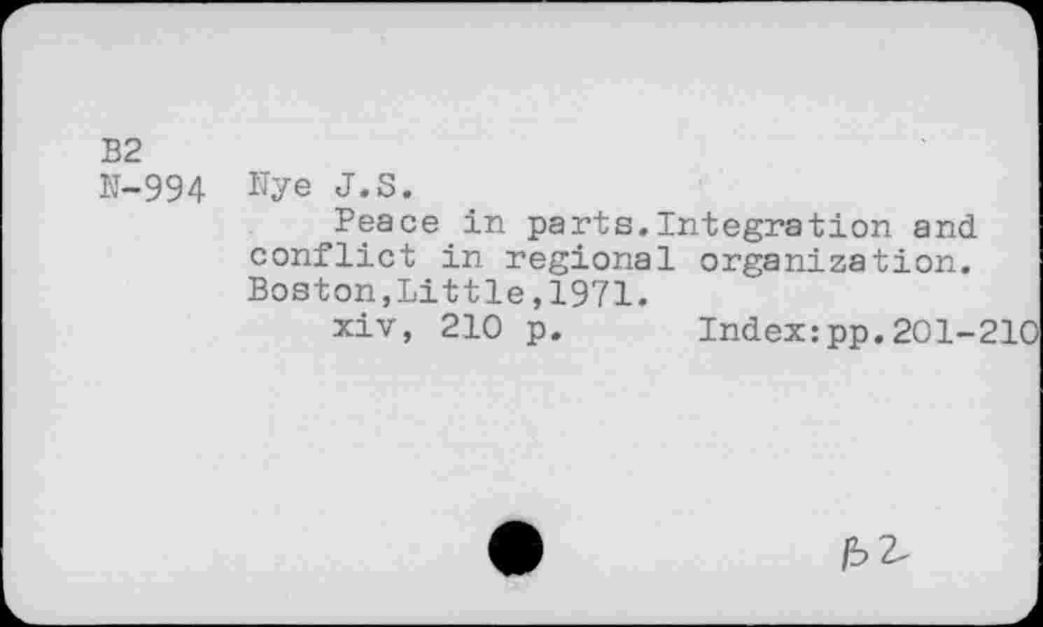 ﻿B2
N-994 1Jye J.S.
Peace in parts.Integration and conflict in regional organization. Boston,Little,1971.
xiv, 210 p. Index:pp.201-210